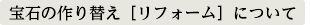 宝石の作り替え［リフォーム］について